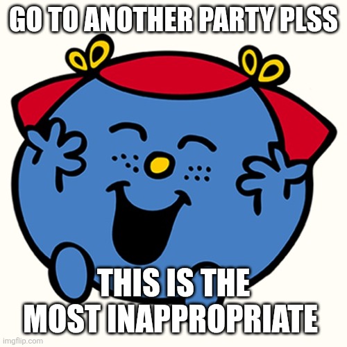 Little miss | GO TO ANOTHER PARTY PLSS THIS IS THE MOST INAPPROPRIATE | image tagged in little miss | made w/ Imgflip meme maker