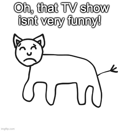 Cat doesnt like TV show | Oh, that TV show isnt very funny! | image tagged in cynical cat | made w/ Imgflip meme maker