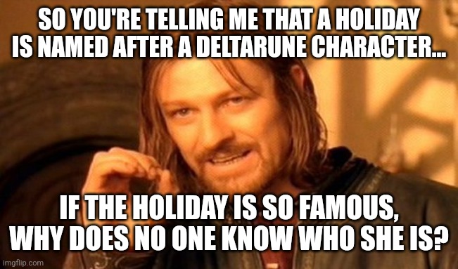 Everyone who doesn't know should freeze themselves... NOW!!! | SO YOU'RE TELLING ME THAT A HOLIDAY IS NAMED AFTER A DELTARUNE CHARACTER... IF THE HOLIDAY IS SO FAMOUS, WHY DOES NO ONE KNOW WHO SHE IS? | image tagged in memes,one does not simply,deltarune,christmas | made w/ Imgflip meme maker