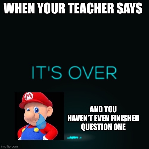 Dies of unsatisfactory pain | WHEN YOUR TEACHER SAYS; AND YOU HAVEN’T EVEN FINISHED QUESTION ONE | image tagged in it's over | made w/ Imgflip meme maker
