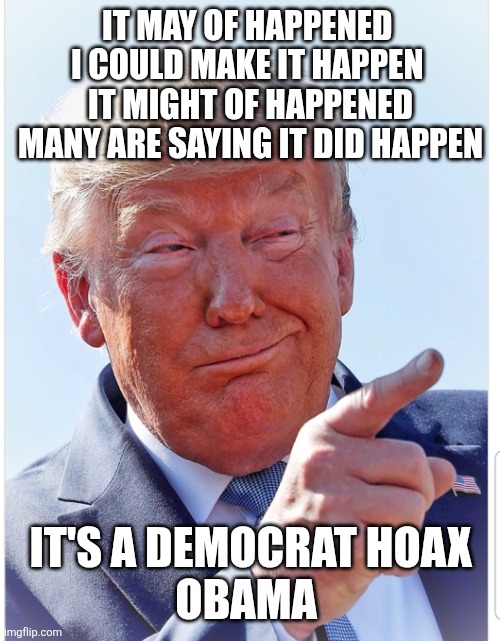 Trump pointing | IT MAY OF HAPPENED 
I COULD MAKE IT HAPPEN 
IT MIGHT OF HAPPENED
 MANY ARE SAYING IT DID HAPPEN IT'S A DEMOCRAT HOAX
OBAMA | image tagged in trump pointing | made w/ Imgflip meme maker