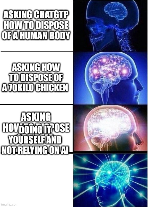 Lol | ASKING CHATGTP HOW TO DISPOSE OF A HUMAN BODY; ASKING HOW TO DISPOSE OF A 70KILO CHICKEN; ASKING HOW TO DISPOSE OF A DEER; DOING IT YOURSELF AND NOT RELYING ON AI | image tagged in memes,expanding brain | made w/ Imgflip meme maker