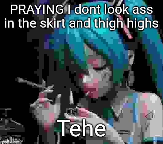 Miku smoking low quality | PRAYING I dont look ass in the skirt and thigh highs; Tehe | image tagged in miku smoking low quality | made w/ Imgflip meme maker