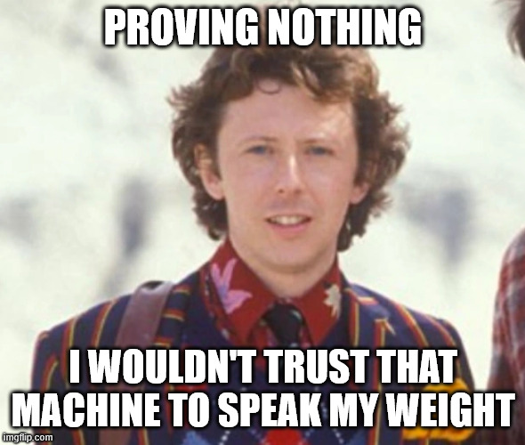 Proving Nothing (response to AI "proof") | PROVING NOTHING; I WOULDN'T TRUST THAT MACHINE TO SPEAK MY WEIGHT | image tagged in ford prefect,ai,hitchhiker's guide to the galaxy,hhgtg,douglas adams | made w/ Imgflip meme maker