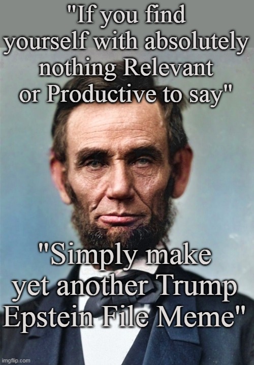 His words still hold true to this day | "If you find yourself with absolutely nothing Relevant or Productive to say"; "Simply make yet another Trump Epstein File Meme" | image tagged in lincoln trump epstein file meme | made w/ Imgflip meme maker