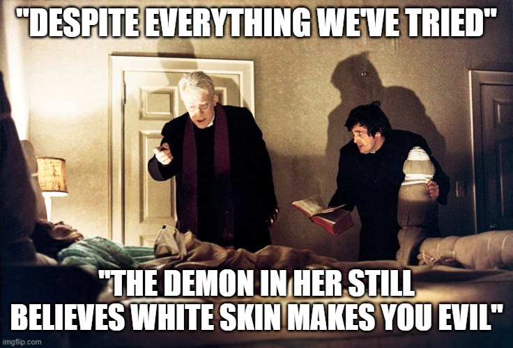 The Exorcist | "DESPITE EVERYTHING WE'VE TRIED"; "THE DEMON IN HER STILL BELIEVES WHITE SKIN MAKES YOU EVIL" | image tagged in the exorcist | made w/ Imgflip meme maker