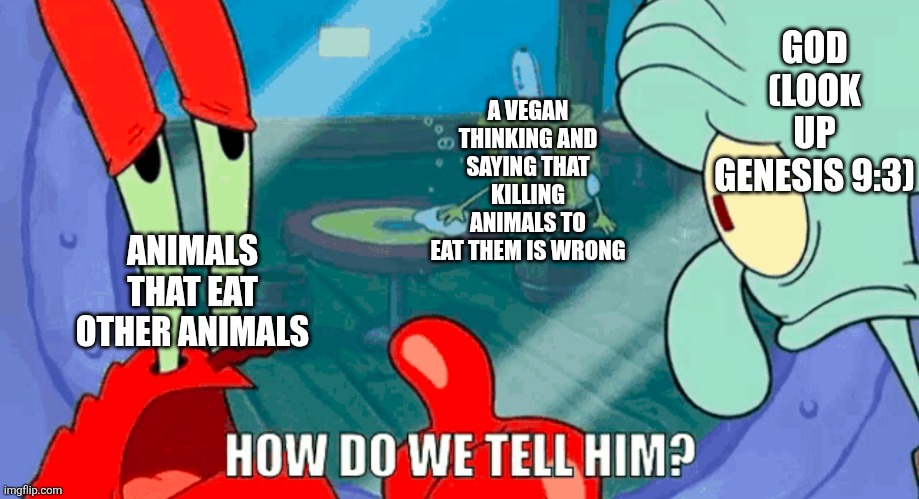 "We may need to consume meat to live but that is immoral!" The exsaturation of the sinful nature of man, is it? | GOD (LOOK UP GENESIS 9:3); A VEGAN THINKING AND SAYING THAT KILLING ANIMALS TO EAT THEM IS WRONG; ANIMALS THAT EAT OTHER ANIMALS | image tagged in god,memes,animals,meat,morality,veganism | made w/ Imgflip meme maker
