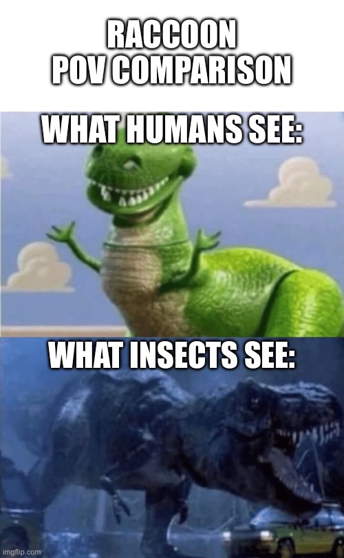 That raccoon episode from TBOM in a nutshell | RACCOON POV COMPARISON; WHAT HUMANS SEE:; WHAT INSECTS SEE: | image tagged in happy angry dinosaur,the buzz on maggie,raccoon,insects,bugs,maybe i am a monster | made w/ Imgflip meme maker