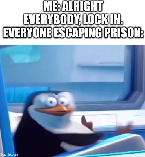 True | ME: ALRIGHT EVERYBODY, LOCK IN.
EVERYONE ESCAPING PRISON: | image tagged in uh oh,memes,funny,yes,e | made w/ Imgflip meme maker