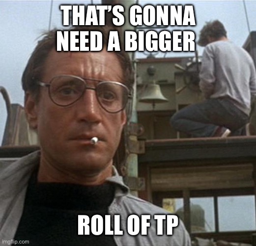 jaws | THAT’S GONNA NEED A BIGGER ROLL OF TP | image tagged in jaws | made w/ Imgflip meme maker