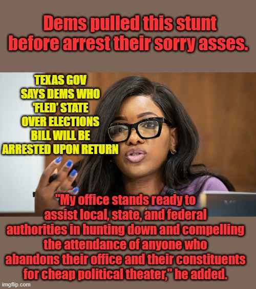 NO ONES ABOVE THE LAW | TEXAS GOV SAYS DEMS WHO ‘FLED’ STATE OVER ELECTIONS BILL WILL BE ARRESTED UPON RETURN; Dems pulled this stunt before arrest their sorry asses. "My office stands ready to assist local, state, and federal authorities in hunting down and compelling the attendance of anyone who abandons their office and their constituents for cheap political theater," he added. | made w/ Imgflip meme maker