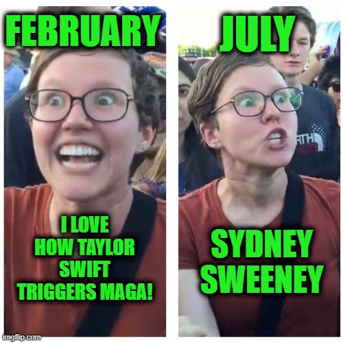 Guess What Day It Is | FEBRUARY; JULY; I LOVE HOW TAYLOR SWIFT TRIGGERS MAGA! SYDNEY SWEENEY | image tagged in sjw happy then triggered | made w/ Imgflip meme maker