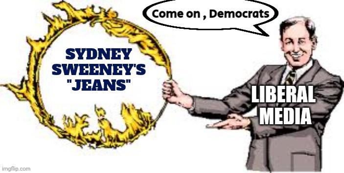 Un-freaking-believable ! | SYDNEY SWEENEY'S
"JEANS" | image tagged in jumping through hoops,stupid liberals,offended by everything,why are they not embarrassed | made w/ Imgflip meme maker