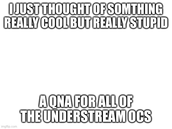 Confoosled | I JUST THOUGHT OF SOMTHING REALLY COOL BUT REALLY STUPID; A QNA FOR ALL OF THE UNDERSTREAM OCS | made w/ Imgflip meme maker