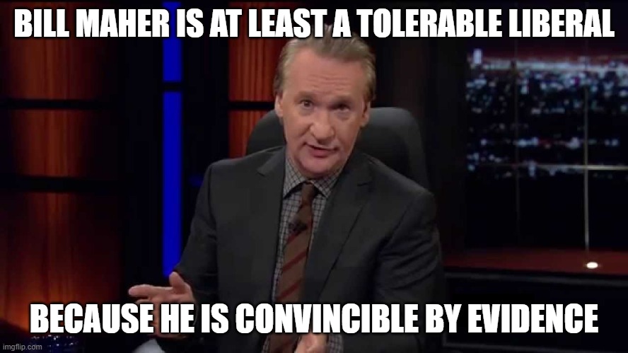 Bill Maher | BILL MAHER IS AT LEAST A TOLERABLE LIBERAL BECAUSE HE IS CONVINCIBLE BY EVIDENCE | image tagged in bill maher | made w/ Imgflip meme maker