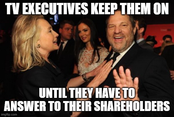 Hillary Clinton and Harvey Weinstein | TV EXECUTIVES KEEP THEM ON UNTIL THEY HAVE TO ANSWER TO THEIR SHAREHOLDERS | image tagged in hillary clinton and harvey weinstein | made w/ Imgflip meme maker