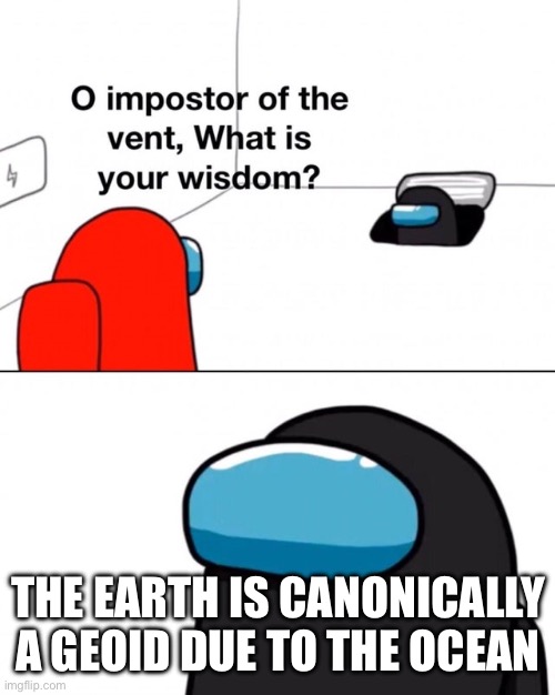 O impostor of the vent, what is your wisdom? | THE EARTH IS CANONICALLY A GEOID DUE TO THE OCEAN | image tagged in o impostor of the vent what is your wisdom | made w/ Imgflip meme maker
