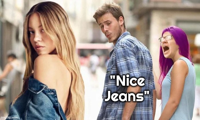 Your New Marching Orders | "Nice
Jeans" | image tagged in stupid liberals,outraged again,much ado about nothing,triggered,always | made w/ Imgflip meme maker