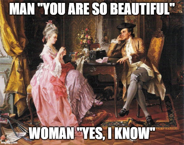 You are so beautiful. Yes, I know. | MAN "YOU ARE SO BEAUTIFUL"; WOMAN "YES, I KNOW" | image tagged in 17th or 18th century woman and man | made w/ Imgflip meme maker
