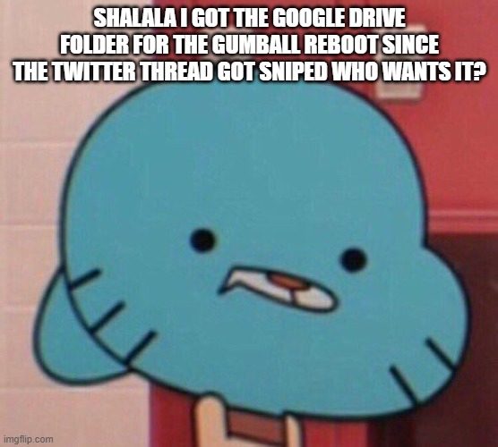 grah | SHALALA I GOT THE GOOGLE DRIVE FOLDER FOR THE GUMBALL REBOOT SINCE THE TWITTER THREAD GOT SNIPED WHO WANTS IT? | image tagged in gumball realization face | made w/ Imgflip meme maker