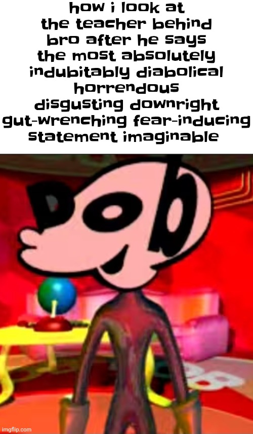 how i look at the teacher behind bro after he says the most absolutely indubitably diabolical horrendous disgusting downright gut-wrenching fear-inducing statement imaginable | made w/ Imgflip meme maker