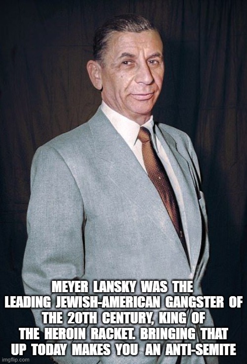 Netanyahu the First | MEYER  LANSKY  WAS  THE  LEADING  JEWISH-AMERICAN  GANGSTER  OF  THE  20TH  CENTURY,  KING  OF  THE  HEROIN  RACKET.  BRINGING  THAT  UP  TODAY  MAKES  YOU   AN  ANTI-SEMITE | made w/ Imgflip meme maker