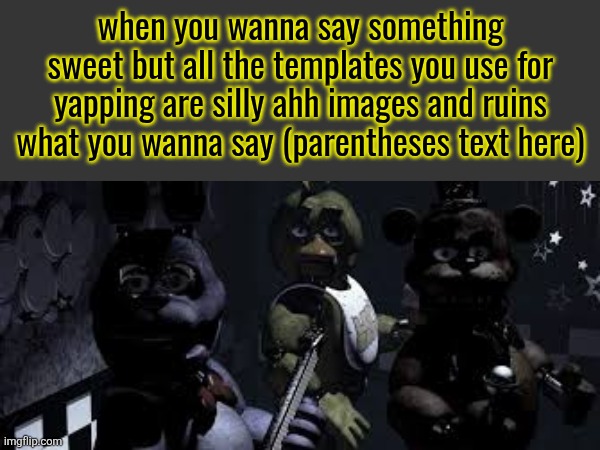 when you wanna say something sweet but all the templates you use for yapping are silly ahh images and ruins what you wanna say (parentheses text here) | made w/ Imgflip meme maker