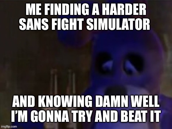 Sans | ME FINDING A HARDER SANS FIGHT SIMULATOR; AND KNOWING DAMN WELL I’M GONNA TRY AND BEAT IT | image tagged in depressed bonnie,sans undertale,sans | made w/ Imgflip meme maker
