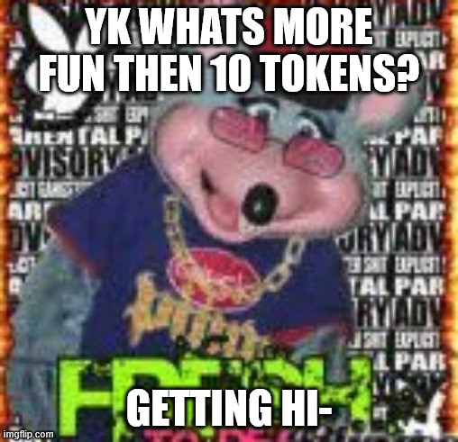 lolzers | YK WHATS MORE FUN THEN 10 TOKENS? GETTING HI- | image tagged in chuck e cheese | made w/ Imgflip meme maker