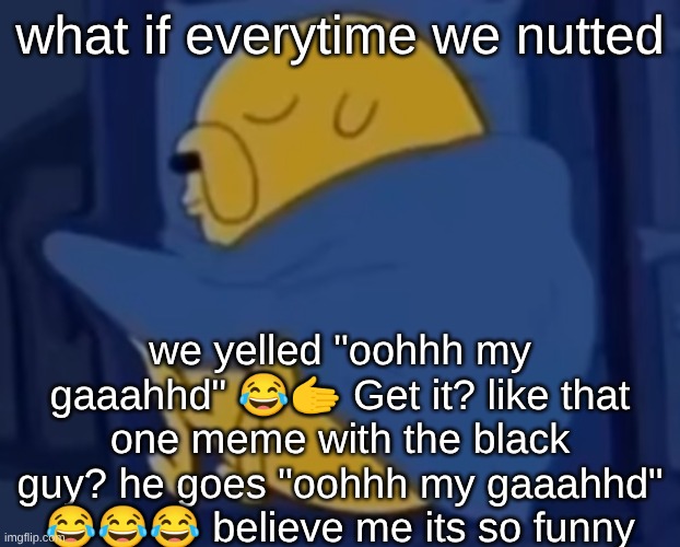 im jaking it | what if everytime we nutted; we yelled "oohhh my gaaahhd" 😂🫱 Get it? like that one meme with the black guy? he goes "oohhh my gaaahhd" 😂😂😂 believe me its so funny | image tagged in im jaking it | made w/ Imgflip meme maker