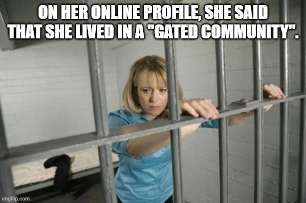 Her online profile said that she lived in a gated community.   - funny - | ON HER ONLINE PROFILE, SHE SAID THAT SHE LIVED IN A "GATED COMMUNITY". | image tagged in funny,profile,online,humor,play on words | made w/ Imgflip meme maker