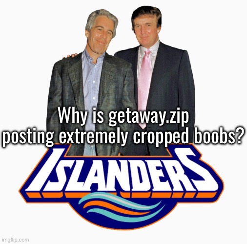 Bro are you ok? | Why is getaway.zip posting extremely cropped boobs? | image tagged in islanders | made w/ Imgflip meme maker