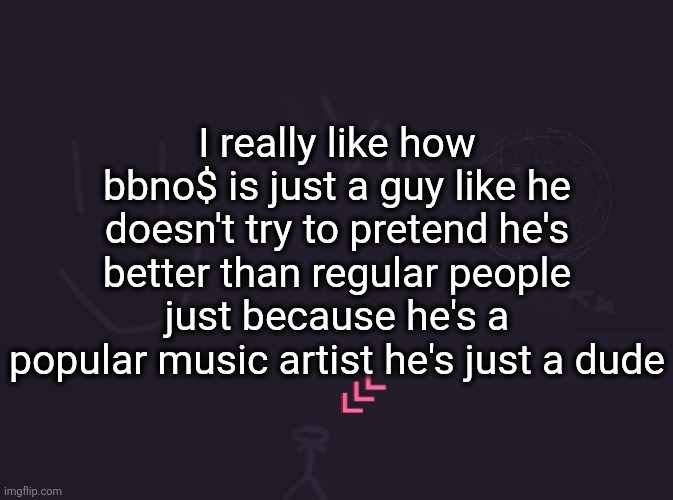 name 1 other rapper as popular as him that would make youtube videos and have a song with a vtuber | I really like how bbno$ is just a guy like he doesn't try to pretend he's better than regular people just because he's a popular music artist he's just a dude | image tagged in vik's image | made w/ Imgflip meme maker