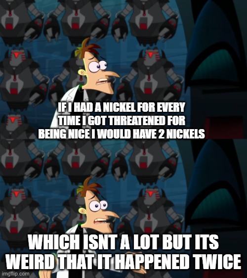 IF I HAD A NICKEL FOR EVERY TIME I GOT THREATENED FOR BEING NICE I WOULD HAVE 2 NICKELS WHICH ISNT A LOT BUT ITS WEIRD THAT IT HAPPENED TWIC | image tagged in if i had a nickel | made w/ Imgflip meme maker