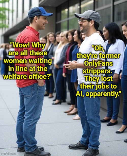 Think AI is only going to replace customer service jobs? Better think again, especially you OF content creators! | "Oh, they're former OnlyFans strippers.  They lost their jobs to AI, apparently."; "Wow! Why are all these women waiting in line at the welfare office?" | image tagged in onlyfans,ai,they took our jobs,reality check,modern problems,money | made w/ Imgflip meme maker