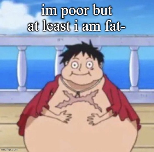 Fat Luffy | im poor but at least i am fat- | image tagged in fat luffy | made w/ Imgflip meme maker