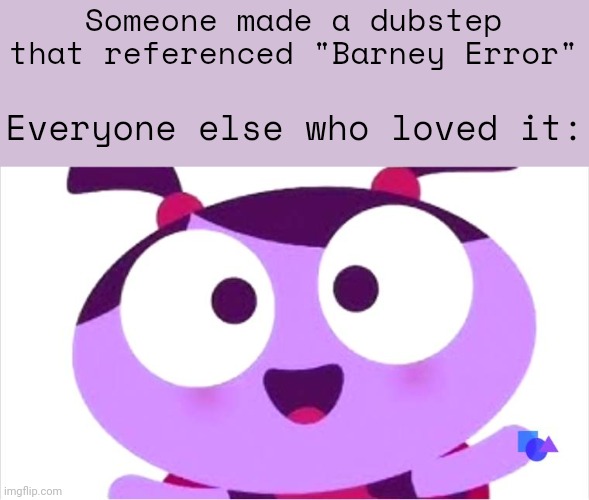Barney Error Dubstep | Someone made a dubstep that referenced "Barney Error"; Everyone else who loved it: | image tagged in ladybird lu be like,dubstep,barney error | made w/ Imgflip meme maker