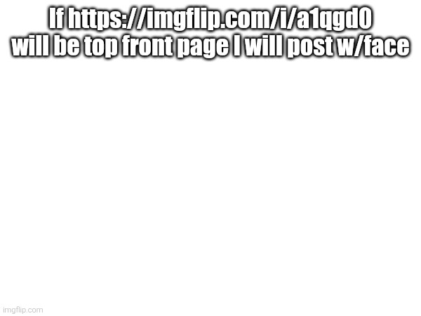 If https://imgflip.com/i/a1qgd0 will be top front page I will post w/face | made w/ Imgflip meme maker