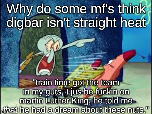 squidward yelling | Why do some mf's think digbar isn't straight heat; "train time got the team in my guts, I jus be fuckin on martin Luther King, he told me that he had a dream about these nuts." | image tagged in squidward yelling | made w/ Imgflip meme maker