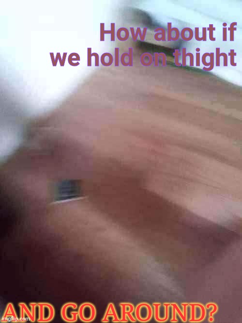 How about if we hold on thight; AND GO AROUND? | image tagged in weirdcore | made w/ Imgflip meme maker