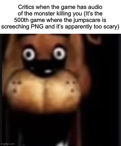 It’s the same with everything, “it’s truly scary” when it’s just another game with a screeching png for the jumpscare | Critics when the game has audio of the monster killing you (It’s the 500th game where the jumpscare is screeching PNG and it’s apparently too scary) | image tagged in fred fazbar,msmg | made w/ Imgflip meme maker