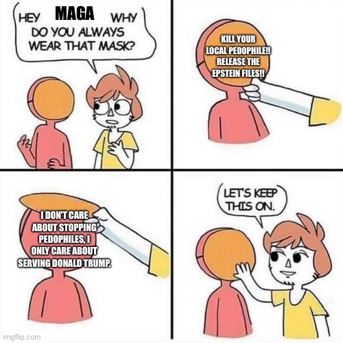 The only moral compass MAGA has is blindly following the most egregious immorality of Trump. | MAGA; KILL YOUR LOCAL PEDOPHILE!! RELEASE THE EPSTEIN FILES!! I DON’T CARE ABOUT STOPPING PEDOPHILES, I ONLY CARE ABOUT SERVING DONALD TRUMP. | image tagged in let's keep the mask on,trump,jeffrey epstein,epstein,pedophile,maga | made w/ Imgflip meme maker