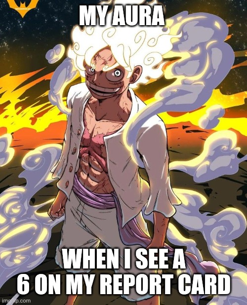 The aura | MY AURA; WHEN I SEE A 6 ON MY REPORT CARD | image tagged in luffy geaf 5 | made w/ Imgflip meme maker