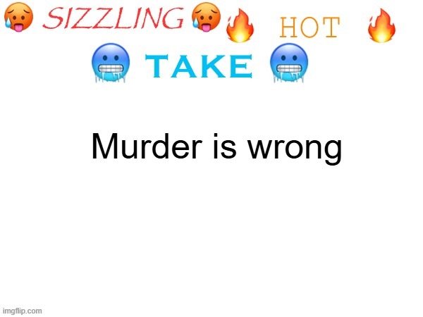 sizzling hot take | Murder is wrong | image tagged in sizzling hot take | made w/ Imgflip meme maker