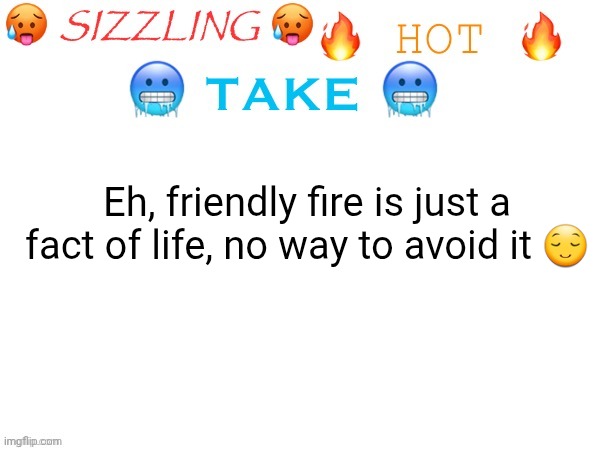 sizzling hot take | Eh, friendly fire is just a fact of life, no way to avoid it 😌 | image tagged in sizzling hot take | made w/ Imgflip meme maker
