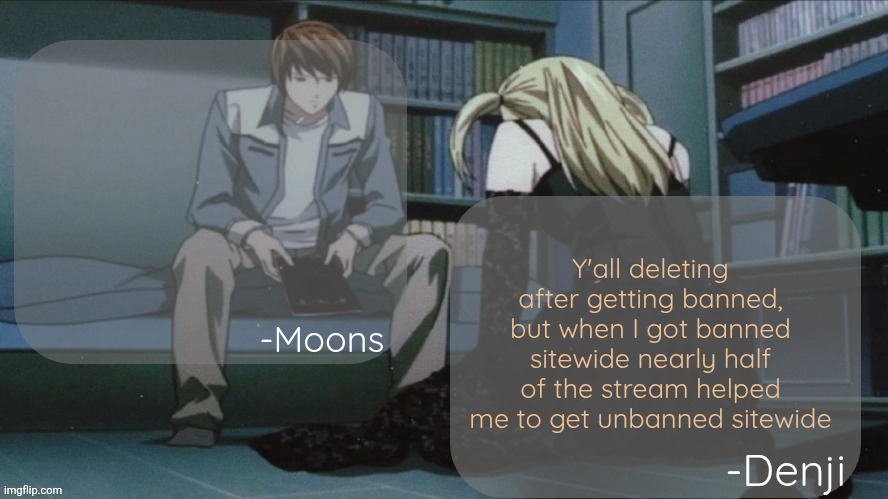 Here take a look →https://imgflip.com/i/91lsqo | Y'all deleting after getting banned, but when I got banned sitewide nearly half of the stream helped me to get unbanned sitewide | image tagged in denji and moons death note temp | made w/ Imgflip meme maker