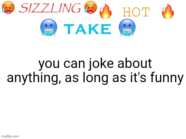 sizzling hot take | you can joke about anything, as long as it's funny | image tagged in sizzling hot take | made w/ Imgflip meme maker