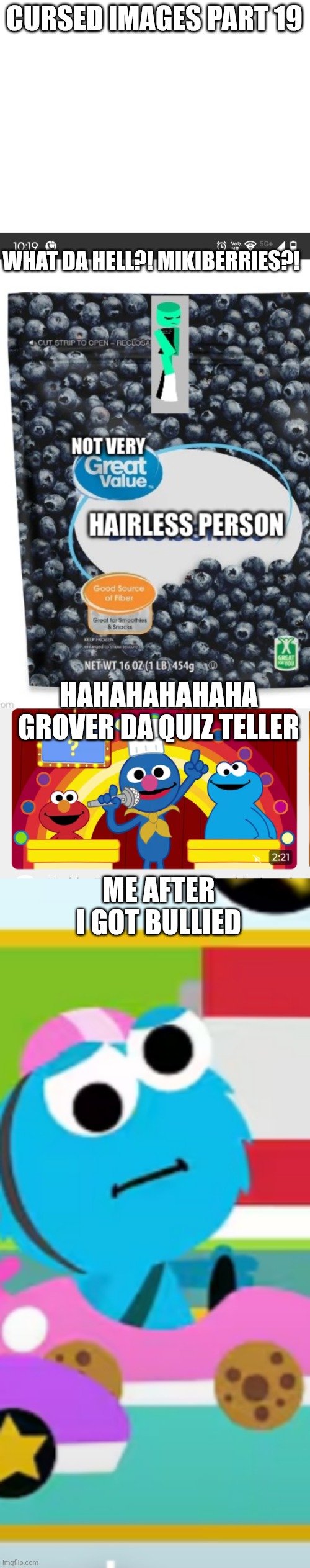 Cursed images part 19 | CURSED IMAGES PART 19; WHAT DA HELL?! MIKIBERRIES?! HAHAHAHAHAHA GROVER DA QUIZ TELLER; ME AFTER I GOT BULLIED | image tagged in cursed image,forsaken,sesame street,bully,oh wow are you actually reading these tags | made w/ Imgflip meme maker