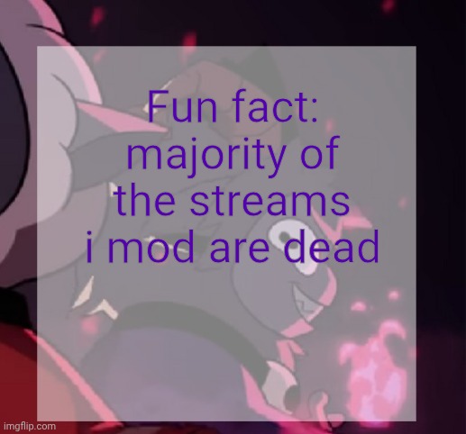 temp | Fun fact: majority of the streams i mod are dead | image tagged in temp | made w/ Imgflip meme maker