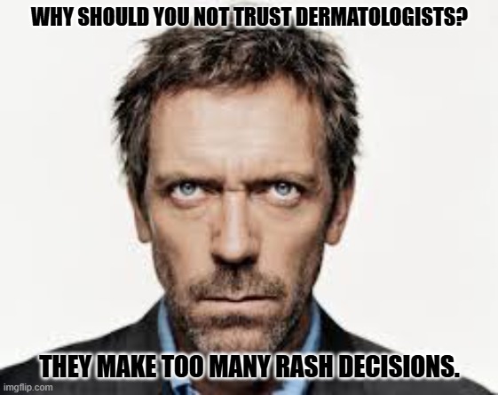 Daily Bad Dad Joke 07/30/2025 | WHY SHOULD YOU NOT TRUST DERMATOLOGISTS? THEY MAKE TOO MANY RASH DECISIONS. | image tagged in doctor house | made w/ Imgflip meme maker